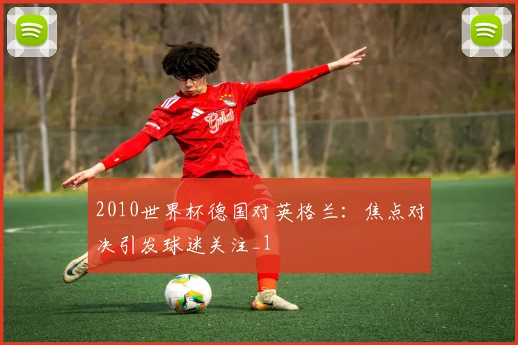 2010世界杯德国对英格兰:焦点对决引发球迷关注_1