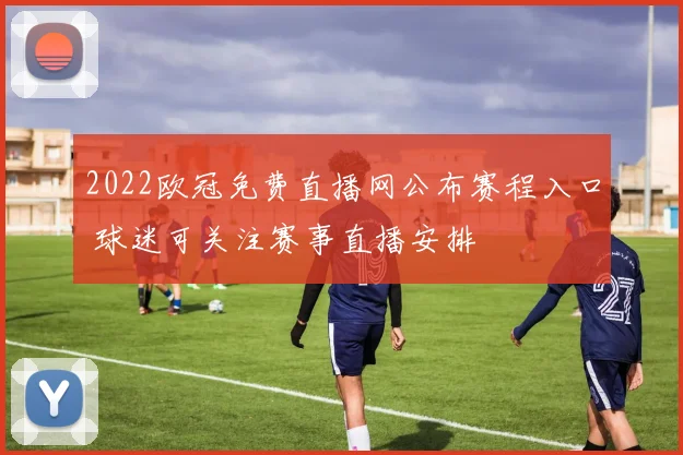 2022欧冠免费直播网公布赛程入口 球迷可关注赛事直播安排