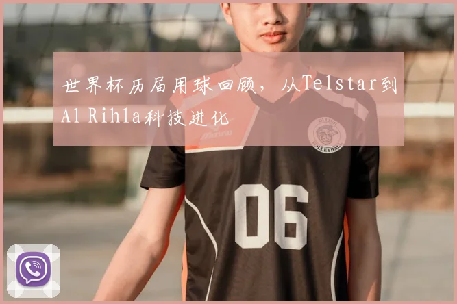 世界杯历届用球回顾,从Telstar到Al Rihla科技进化