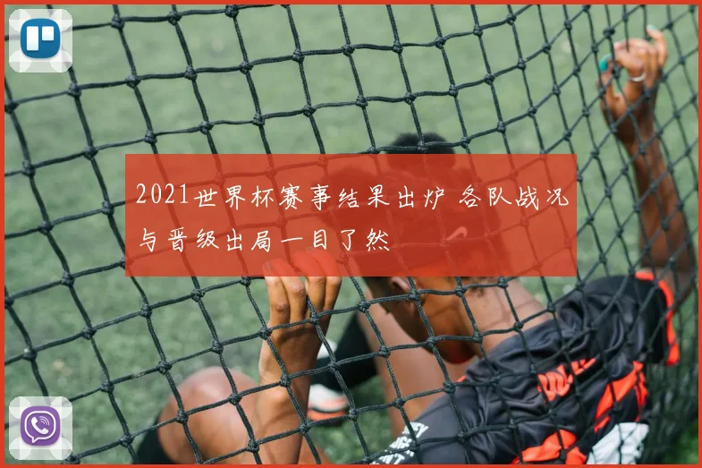 2021世界杯赛事结果出炉 各队战况与晋级出局一目了然