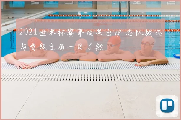 2021世界杯赛事结果出炉 各队战况与晋级出局一目了然