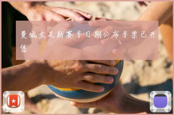 曼城女足新赛季日期公布季票已开售