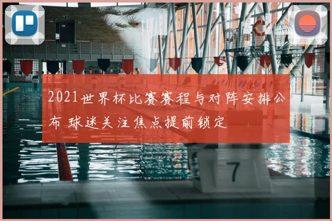 2021世界杯比赛赛程与对阵安排公布 球迷关注焦点提前锁定