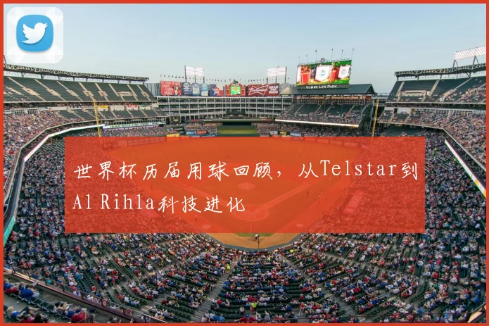 世界杯历届用球回顾,从Telstar到Al Rihla科技进化