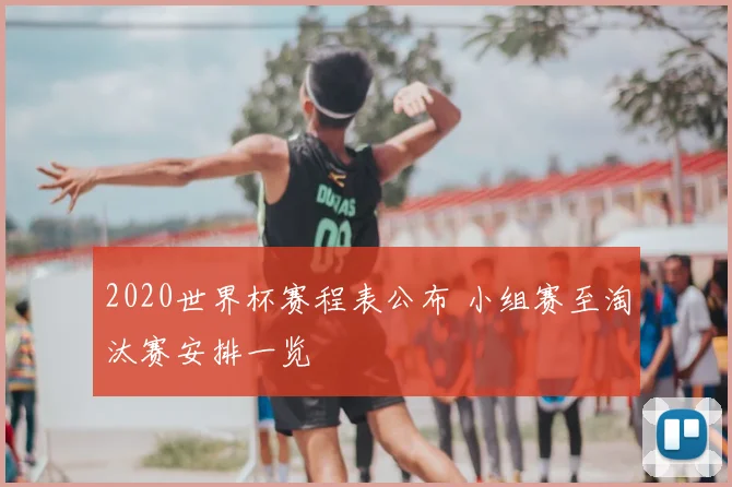 2020世界杯赛程表公布 小组赛至淘汰赛安排一览