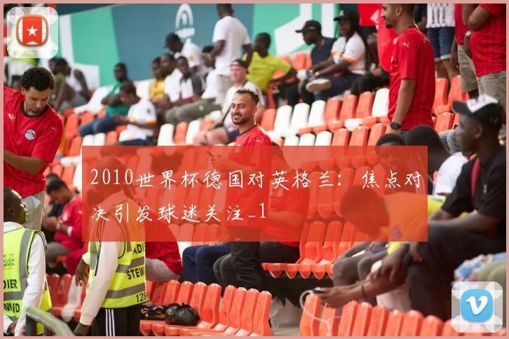 2010世界杯德国对英格兰：焦点对决引发球迷关注_1