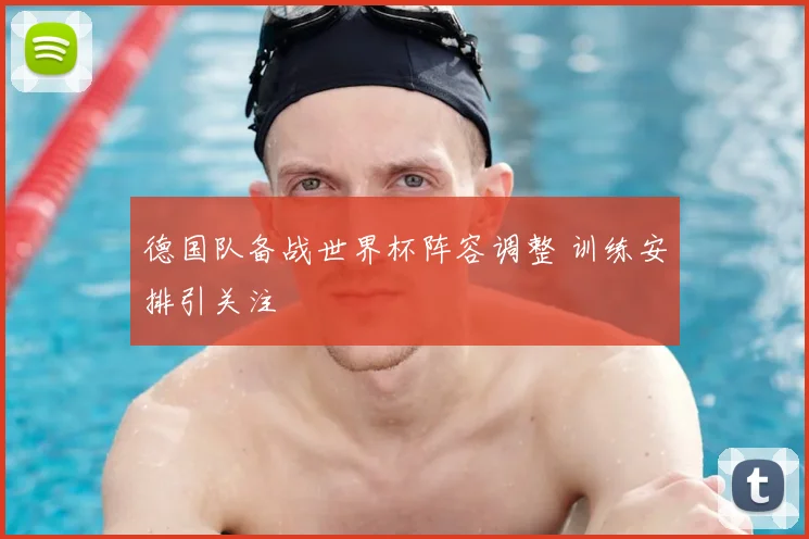 德国队备战世界杯阵容调整 训练安排引关注