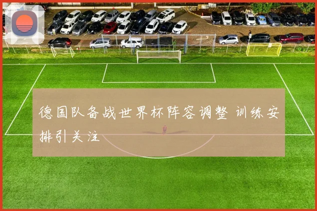 德国队备战世界杯阵容调整 训练安排引关注